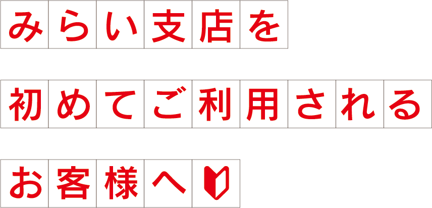 みらい支店を初めてご利用されるお客様へ